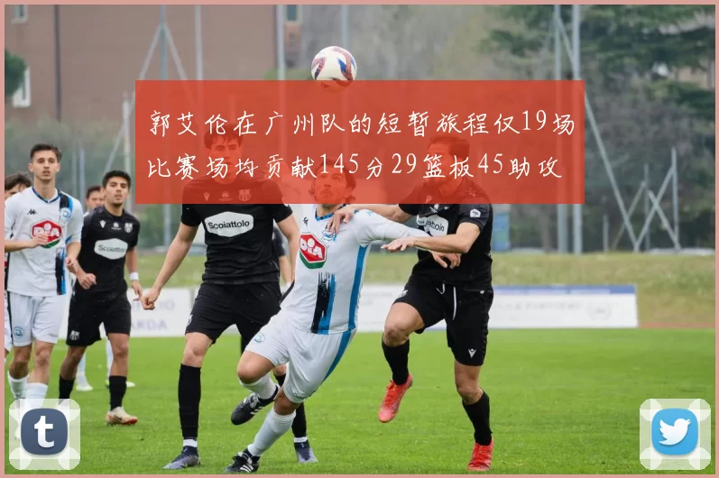 郭艾伦在广州队的短暂旅程仅19场比赛场均贡献145分29篮板45助攻