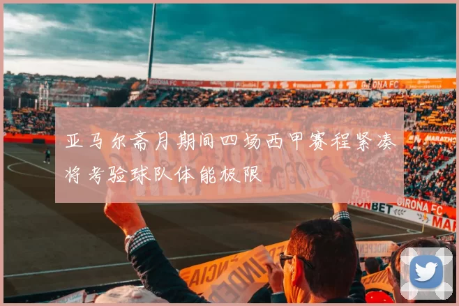 亚马尔斋月期间四场西甲赛程紧凑将考验球队体能极限