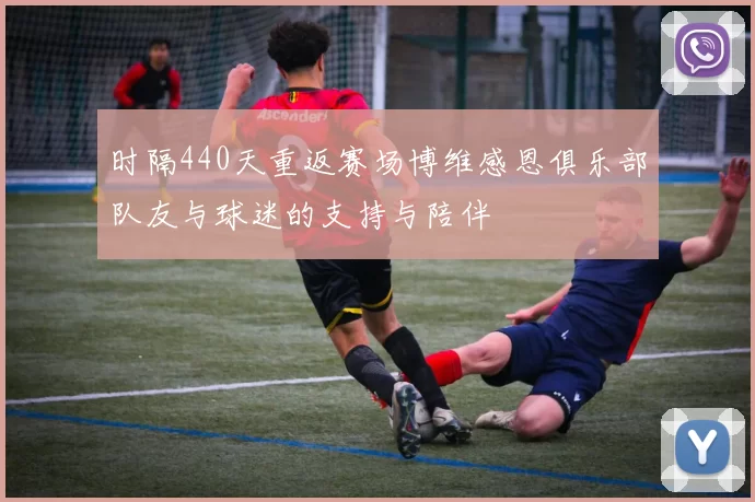 时隔440天重返赛场博维感恩俱乐部队友与球迷的支持与陪伴