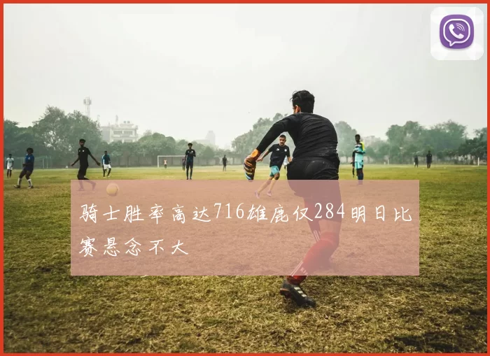 骑士胜率高达716雄鹿仅284明日比赛悬念不大