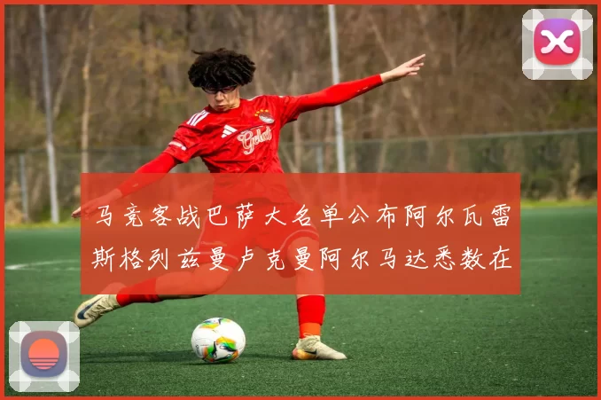 马竞客战巴萨大名单公布阿尔瓦雷斯格列兹曼卢克曼阿尔马达悉数在列