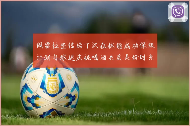 佩雷拉坚信诺丁汉森林能成功保级计划与球迷庆祝喝酒共度美好时光