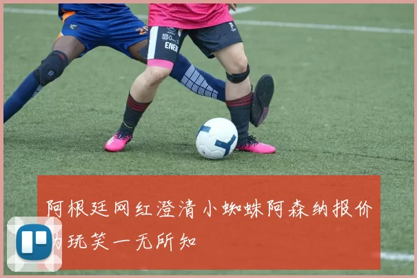 阿根廷网红澄清小蜘蛛阿森纳报价为玩笑一无所知
