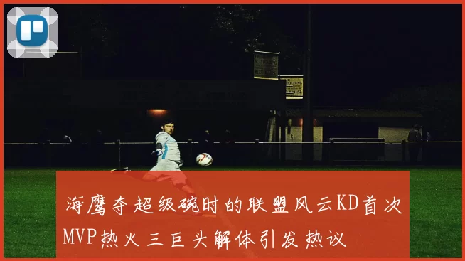 海鹰夺超级碗时的联盟风云KD首次MVP热火三巨头解体引发热议