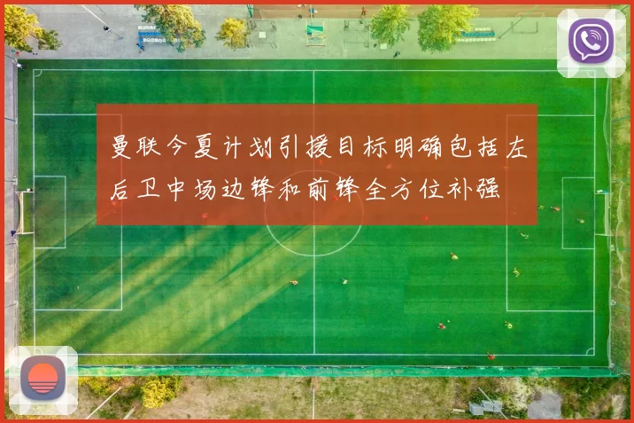 曼联今夏计划引援目标明确包括左后卫中场边锋和前锋全方位补强