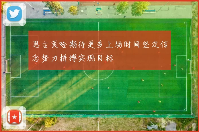 恩古莫哈期待更多上场时间坚定信念努力拼搏实现目标