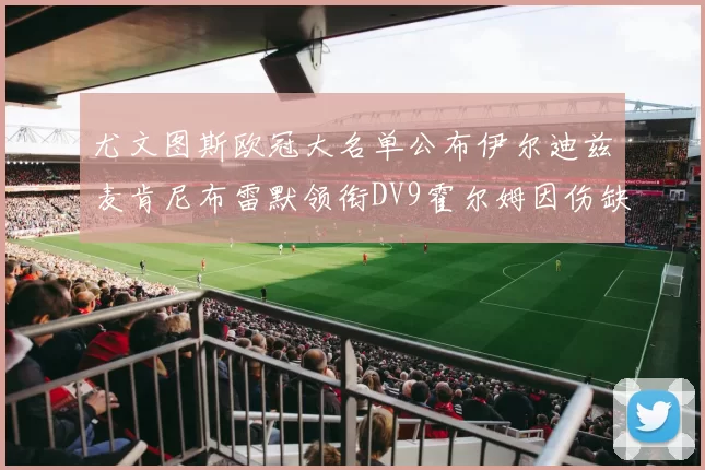 尤文图斯欧冠大名单公布伊尔迪兹麦肯尼布雷默领衔DV9霍尔姆因伤缺席