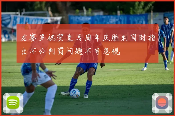 龙赛罗祝贺皇马周年庆胜利同时指出不公判罚问题不可忽视