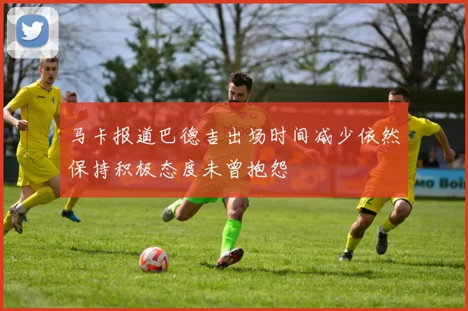 马卡报道巴德吉出场时间减少依然保持积极态度未曾抱怨
