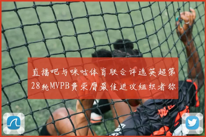 直播吧与咪咕体育联合评选英超第28轮MVPB费荣膺最佳进攻组织者称号