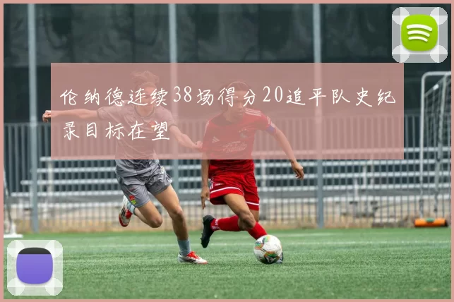 伦纳德连续38场得分20追平队史纪录目标在望