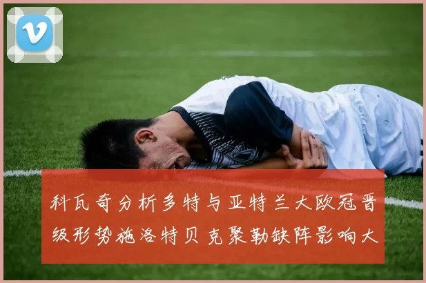 科瓦奇分析多特与亚特兰大欧冠晋级形势施洛特贝克聚勒缺阵影响大