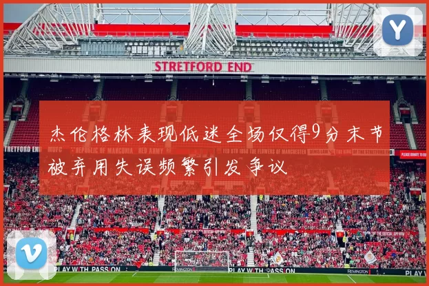 杰伦格林表现低迷全场仅得9分末节被弃用失误频繁引发争议