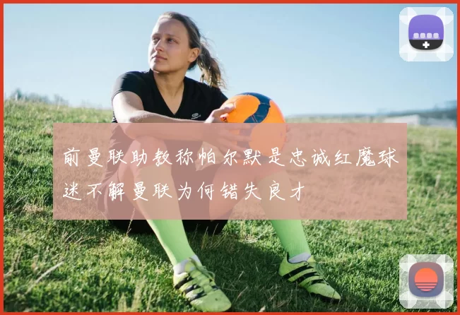 前曼联助教称帕尔默是忠诚红魔球迷不解曼联为何错失良才